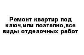 Ремонт квартир под ключ,или поэтапно,все виды отделочных работ